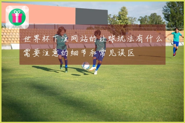 世界杯下注网站的让球玩法有什么需要注意的细节和常见误区