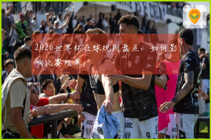 2026世界杯让球规则盘点，如何影响比赛结果