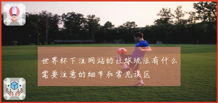 世界杯下注网站的让球玩法有什么需要注意的细节和常见误区