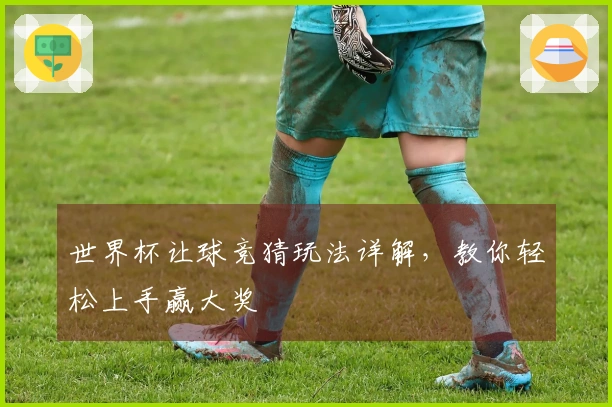 世界杯让球竞猜玩法详解，教你轻松上手赢大奖