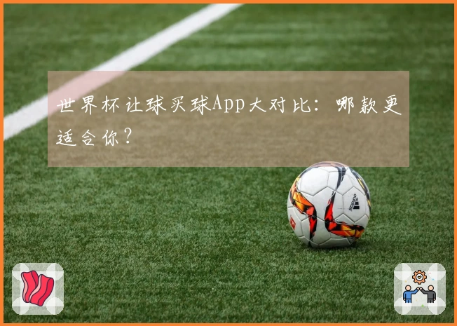 世界杯让球买球App大对比：哪款更适合你？